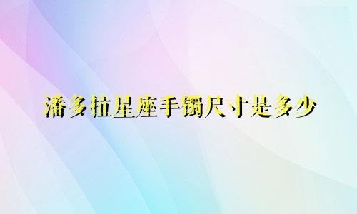 潘多拉星座手镯尺寸是多少