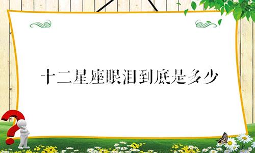 十二星座眼泪到底是多少