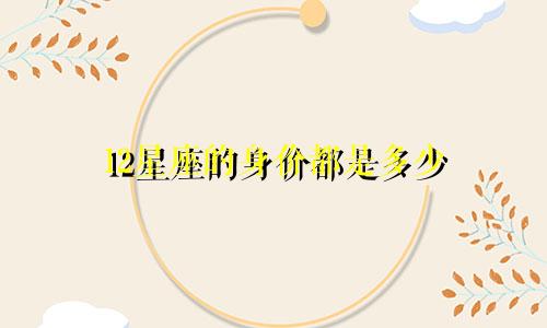 12星座的身价都是多少