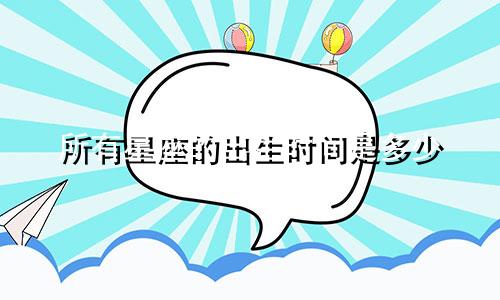所有星座的出生时间是多少
