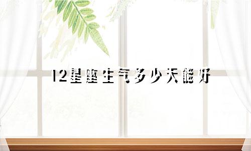 12星座生气多少天能好