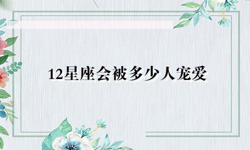 12星座会被多少人宠爱