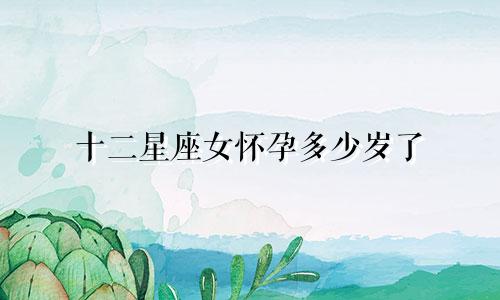 十二星座女怀孕多少岁了