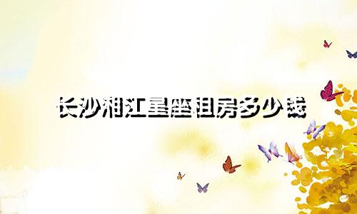 长沙湘江星座租房多少钱