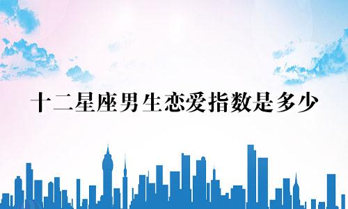 十二星座男生恋爱指数是多少