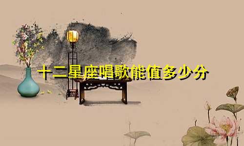 十二星座唱歌能值多少分
