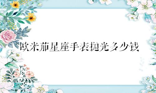欧米茄星座手表抛光多少钱