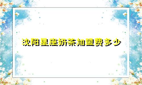 沈阳星座奶茶加盟费多少