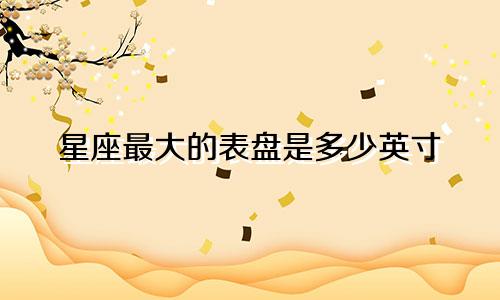 星座最大的表盘是多少英寸