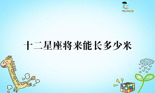 十二星座将来能长多少米
