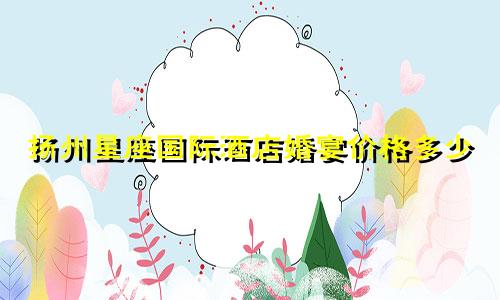 扬州星座国际酒店婚宴价格多少