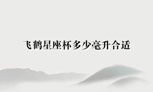 飞鹤星座杯多少毫升合适