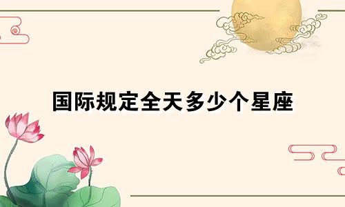 国际规定全天多少个星座