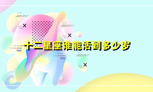 十二星座谁能活到多少岁