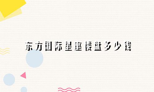 东方国际星座楼盘多少钱