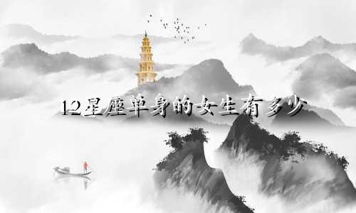 12星座单身的女生有多少