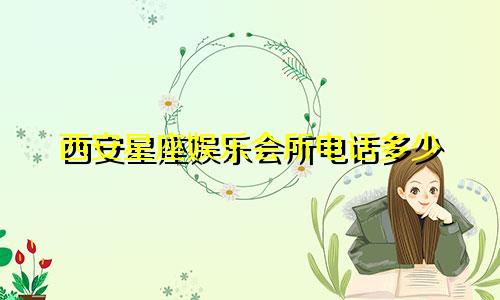 西安星座娱乐会所电话多少