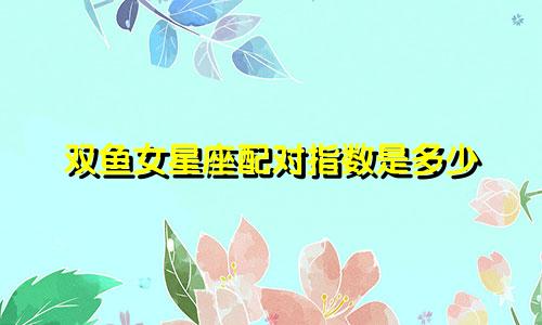 双鱼女星座配对指数是多少