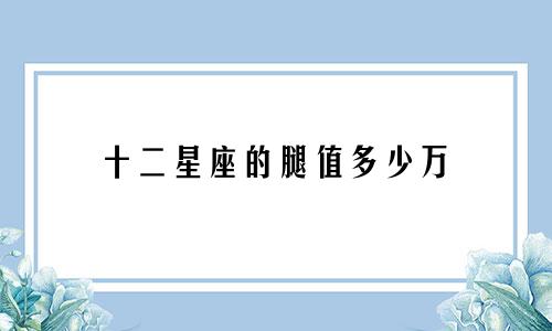 十二星座的腿值多少万