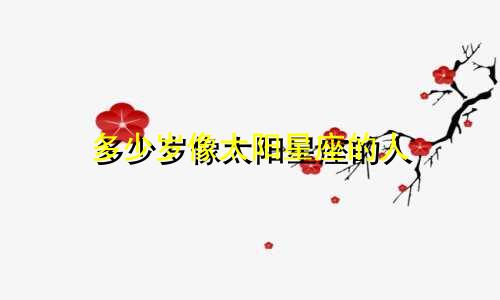 多少岁像太阳星座的人