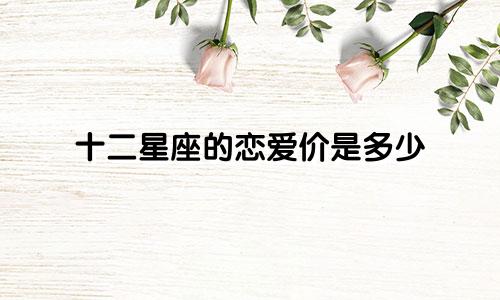 十二星座的恋爱价是多少