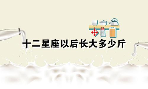 十二星座以后长大多少斤