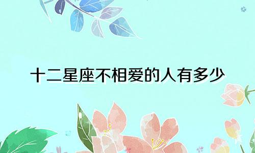 十二星座不相爱的人有多少