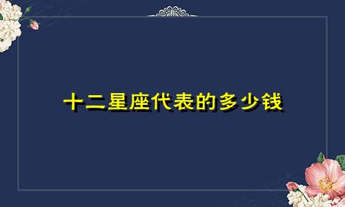 十二星座代表的多少钱