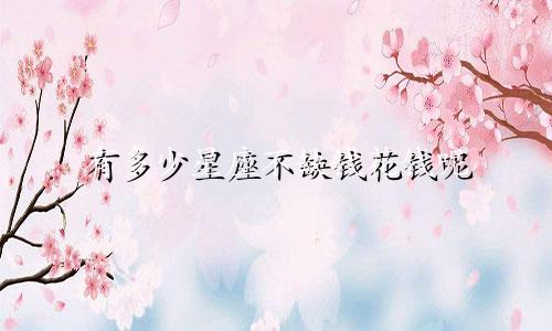 有多少星座不缺钱花钱呢
