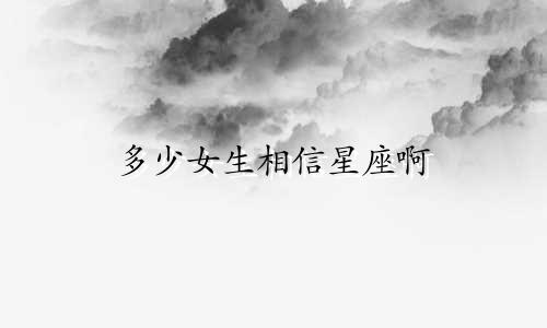 多少女生相信星座啊