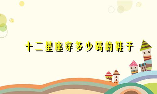 十二星座穿多少码的鞋子