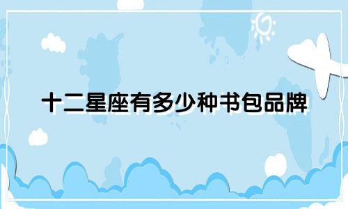 十二星座有多少种书包品牌