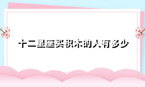 十二星座买积木的人有多少