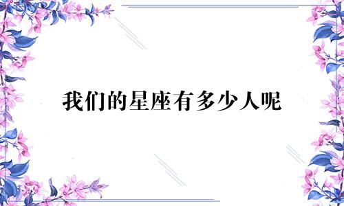 我们的星座有多少人呢