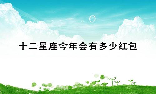 十二星座今年会有多少红包