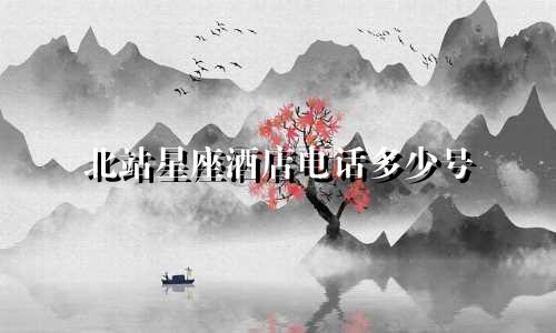北站星座酒店电话多少号
