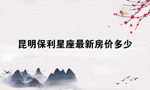 昆明保利星座最新房价多少