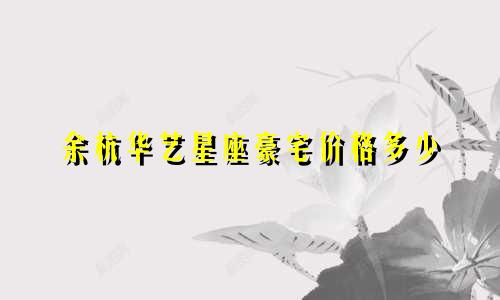 余杭华艺星座豪宅价格多少