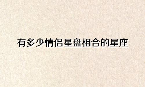 有多少情侣星盘相合的星座