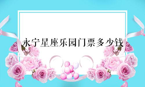 永宁星座乐园门票多少钱