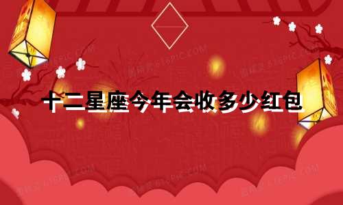 十二星座今年会收多少红包