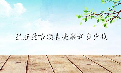 星座曼哈顿表壳翻新多少钱