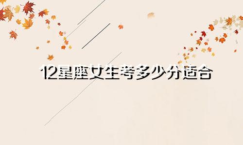 12星座女生考多少分适合