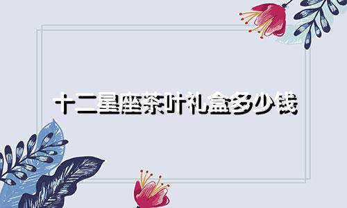 十二星座茶叶礼盒多少钱