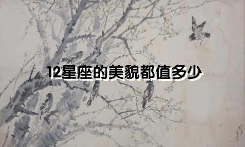 12星座的美貌都值多少