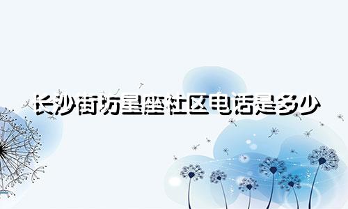 长沙街坊星座社区电话是多少
