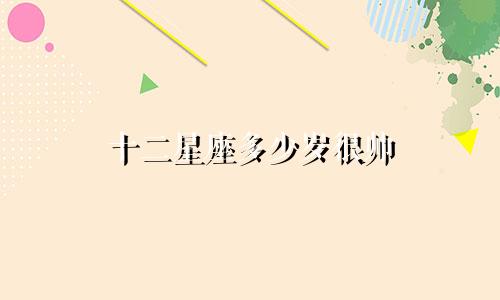 十二星座多少岁很帅