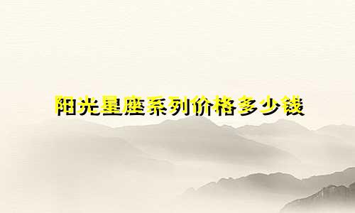阳光星座系列价格多少钱