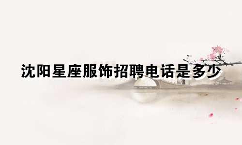 沈阳星座服饰招聘电话是多少