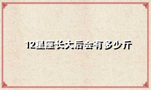 12星座长大后会有多少斤